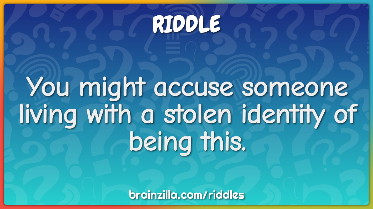 You might accuse someone living with a stolen identity of being this.