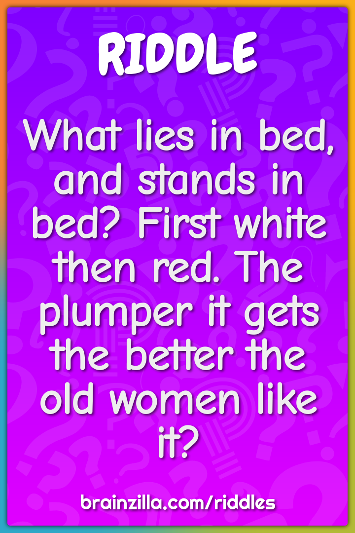 What lies in bed, and stands in bed? First white then red. The plumper...