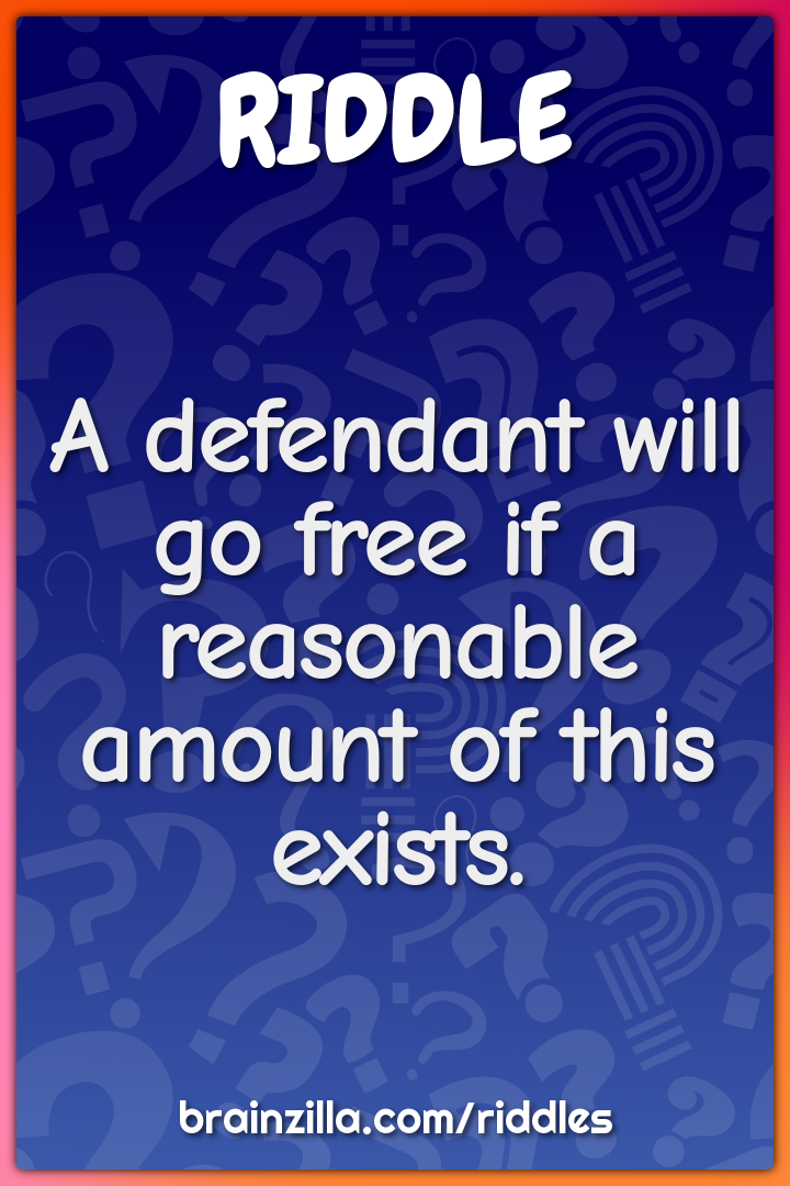 A defendant will go free if a reasonable amount of this exists.