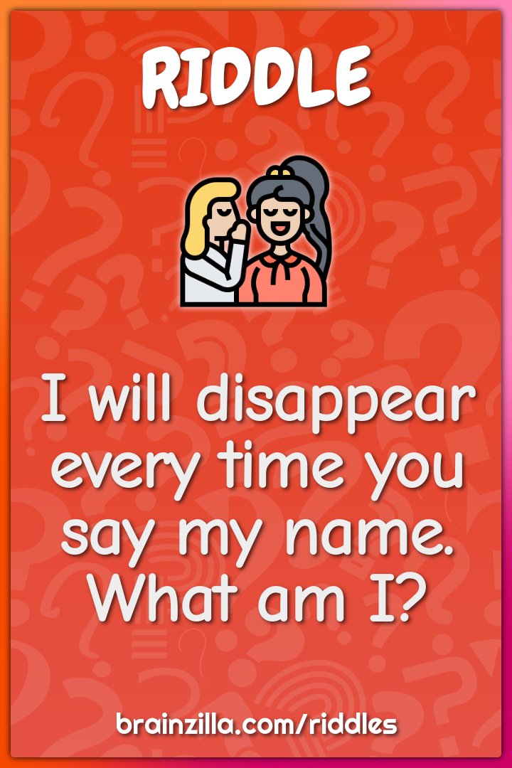 I will disappear every time you say my name. What am I?