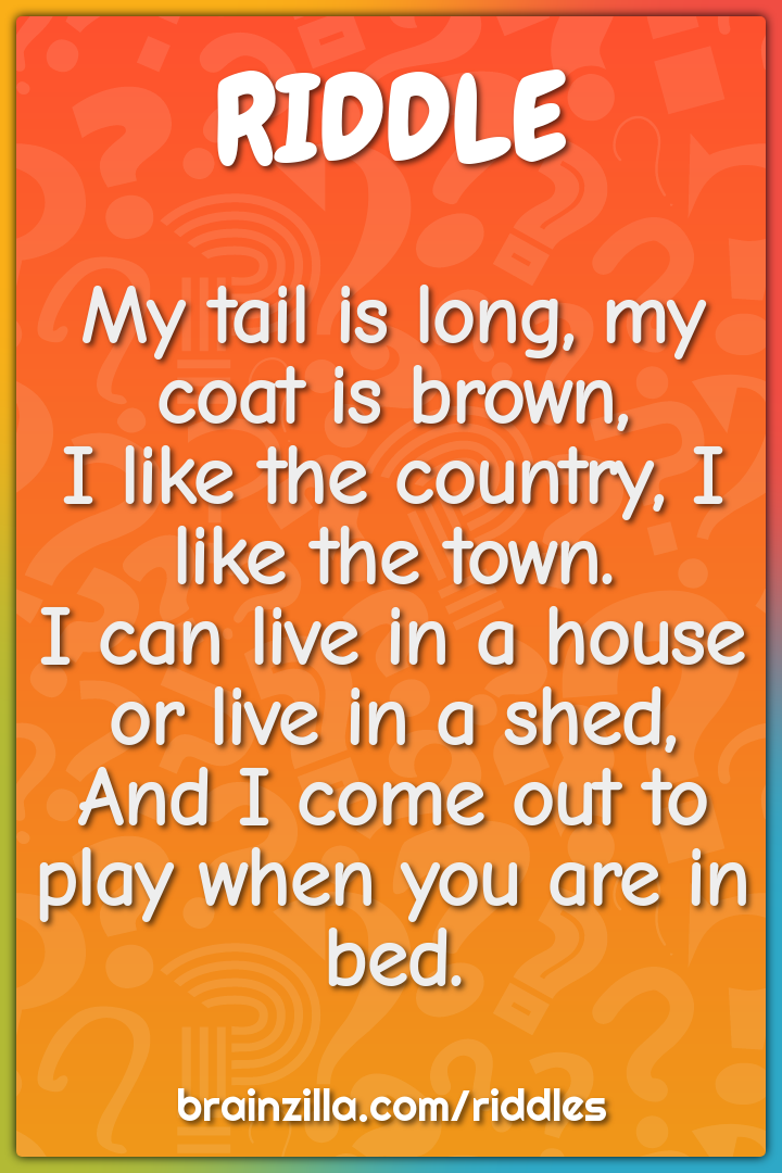 My tail is long, my coat is brown,  I like the country, I like the...