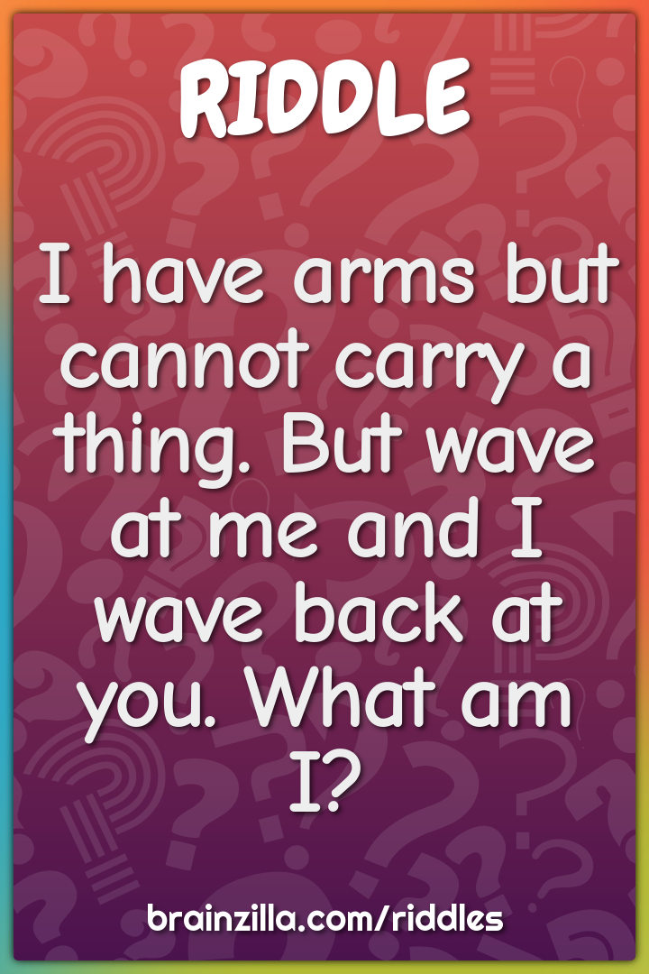 I have arms but cannot carry a thing. But wave at me and I wave back...