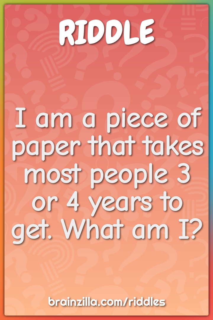I am a piece of paper that takes most people 3 or 4 years to get. What...