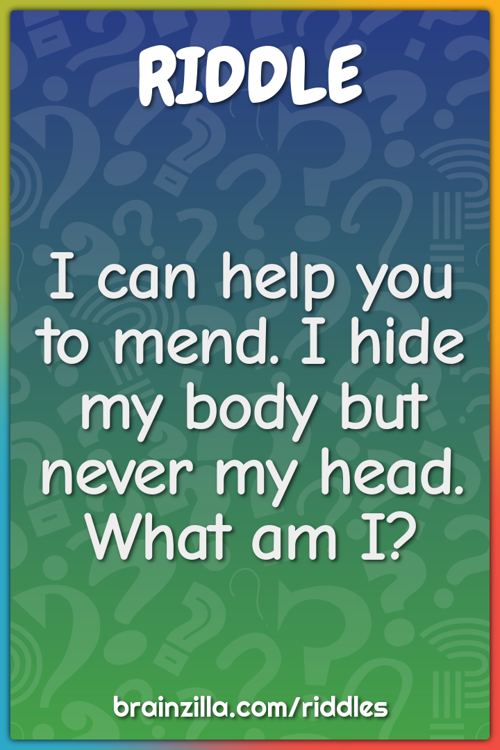 I can help you to mend. I hide my body but never my head. What am I?