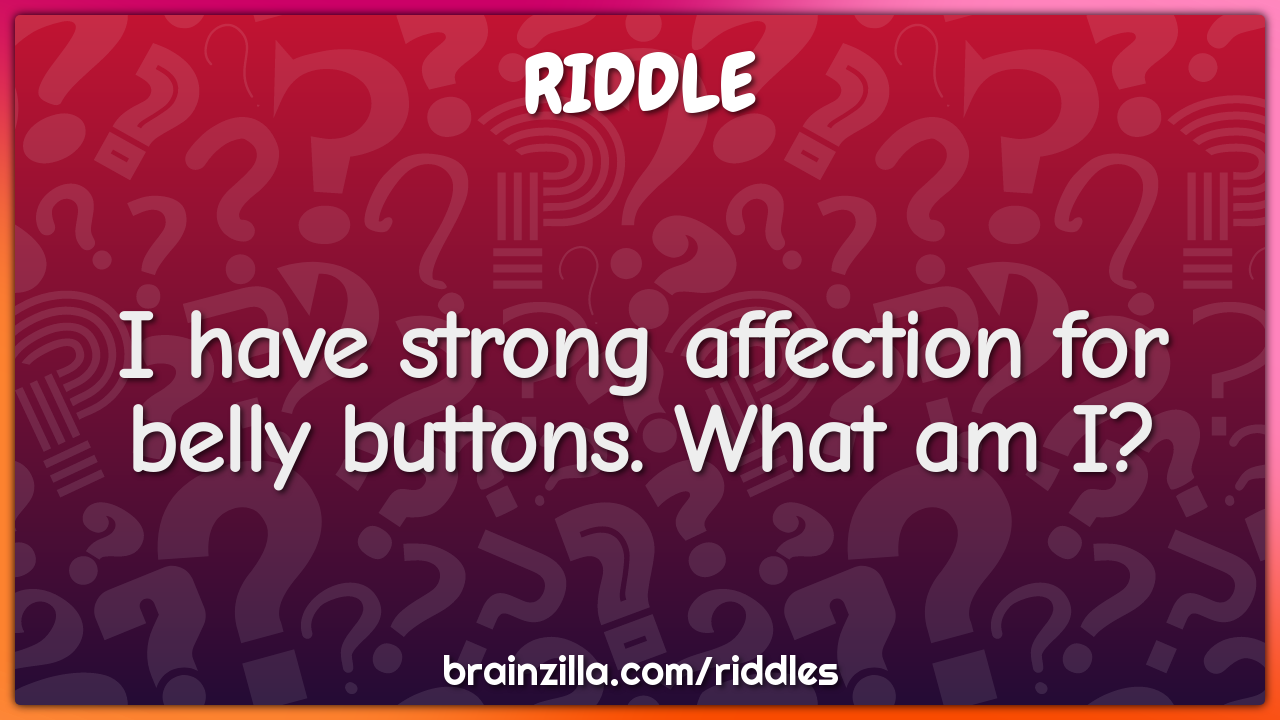 I have strong affection for belly buttons. What am I?
