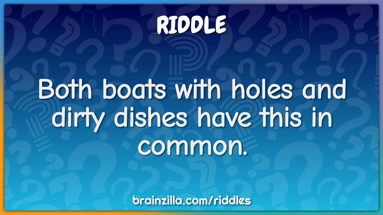 Both boats with holes and dirty dishes have this in common.
