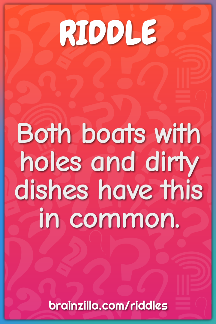 Both boats with holes and dirty dishes have this in common.