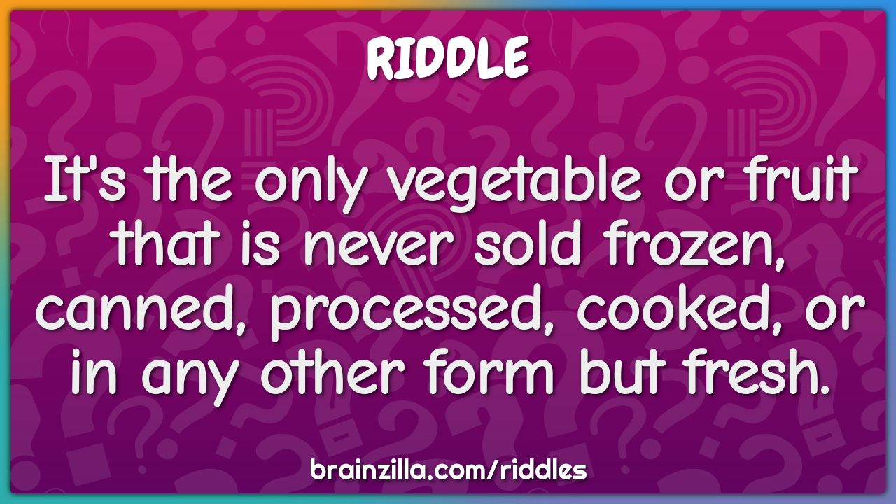 It's the only vegetable or fruit that is never sold frozen, canned,...