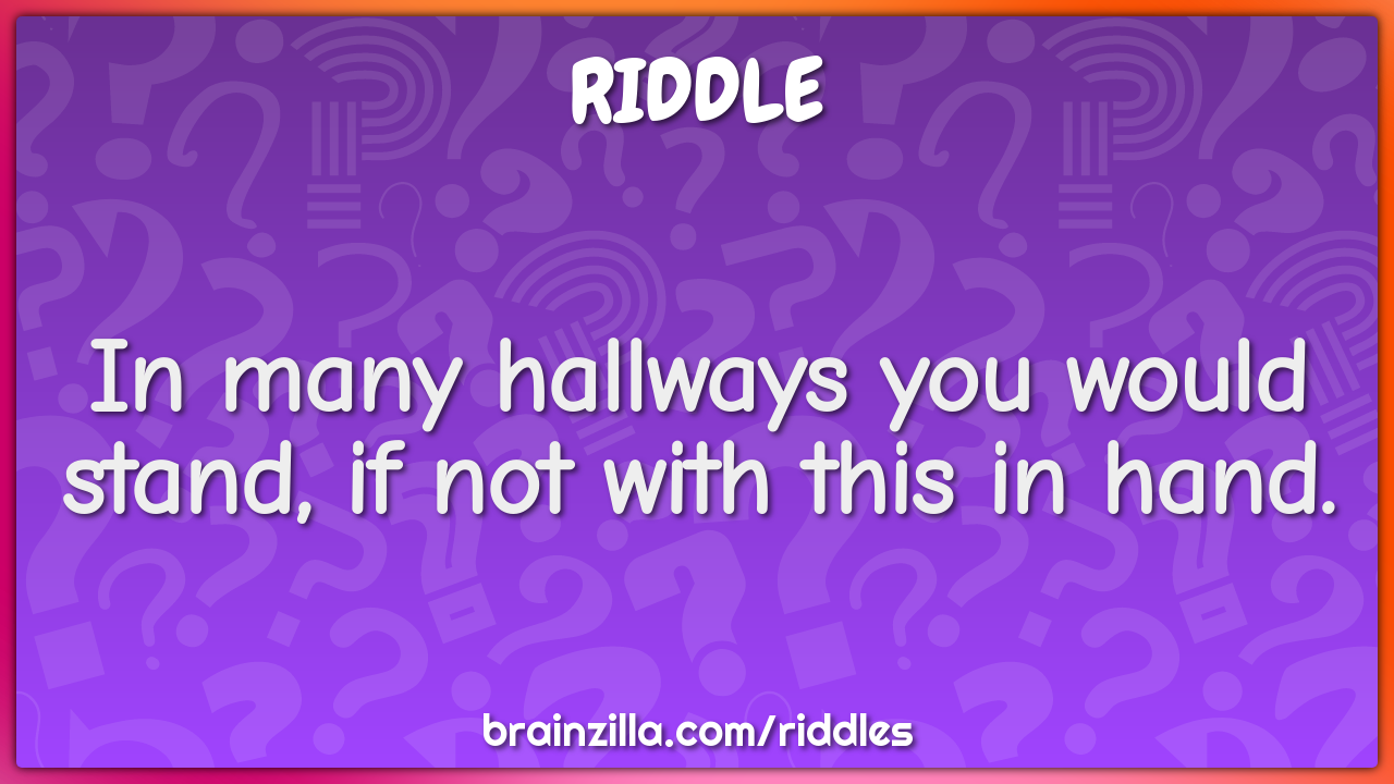 In many hallways you would stand, if not with this in hand.