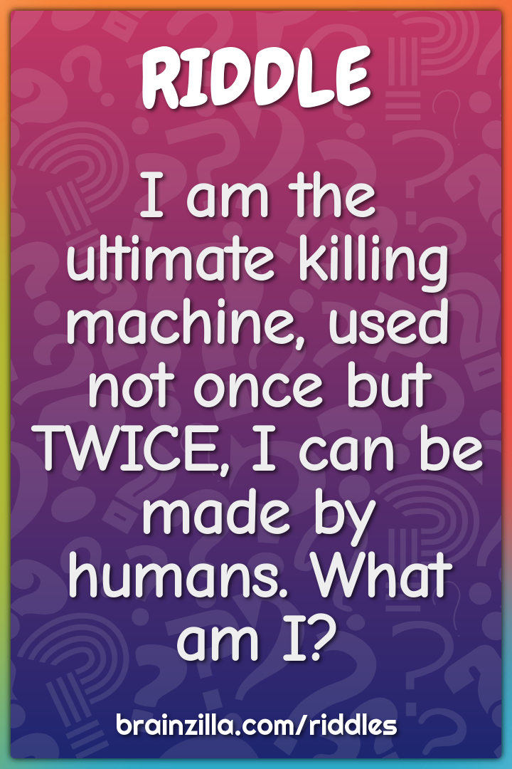 I am the ultimate killing machine, used not once but TWICE, I can be...