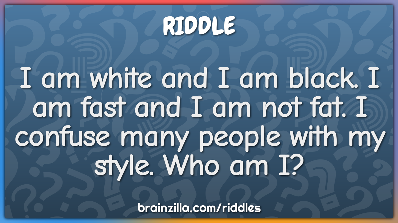 I am white and I am black. I am fast and I am not fat. I confuse many...