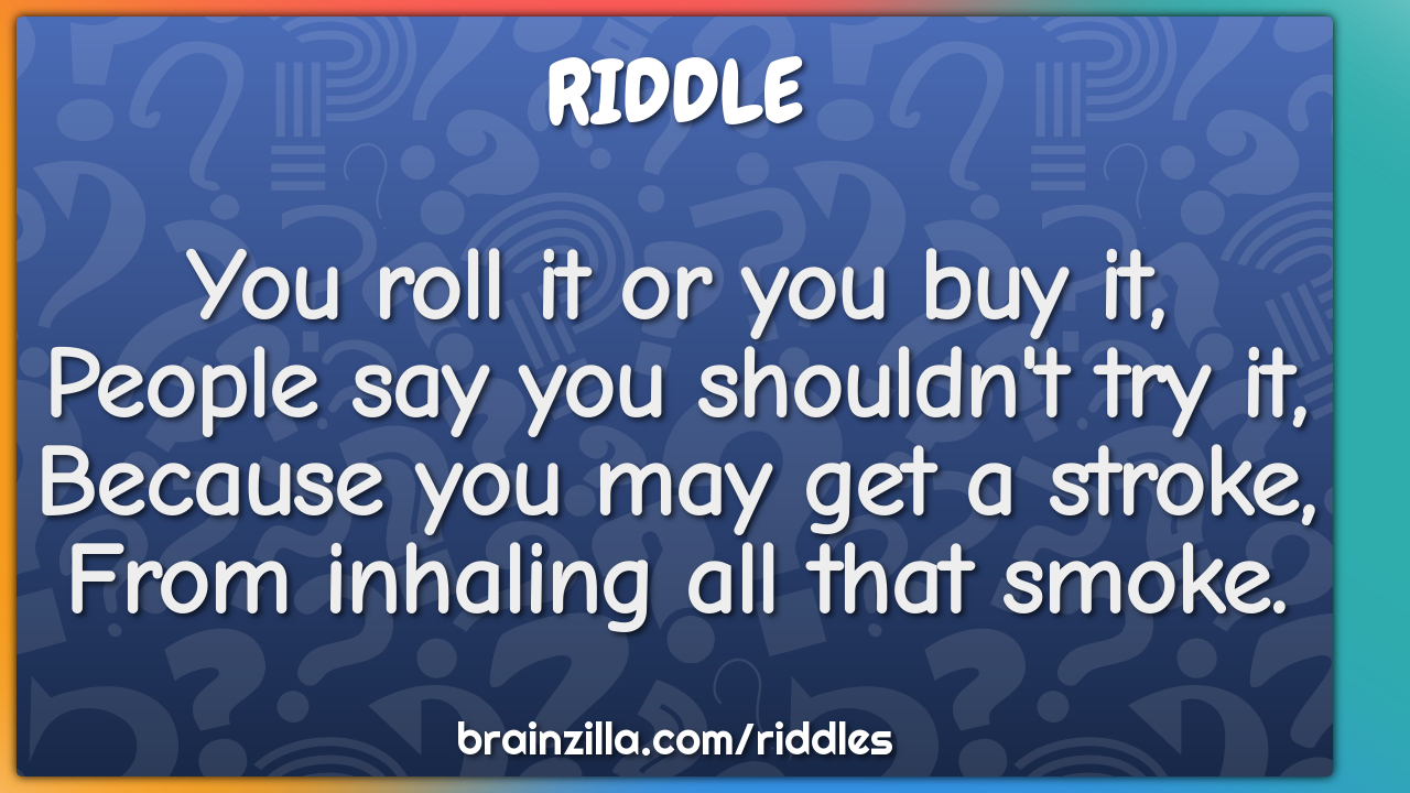 You roll it or you buy it,  People say you shouldn't try it,  Because...
