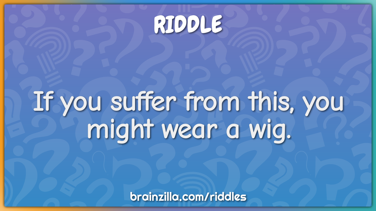 If you suffer from this, you might wear a wig.