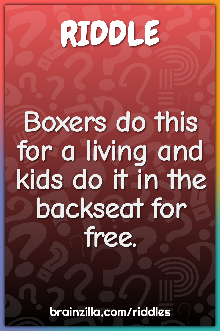 Boxers do this for a living and kids do it in the backseat for free.