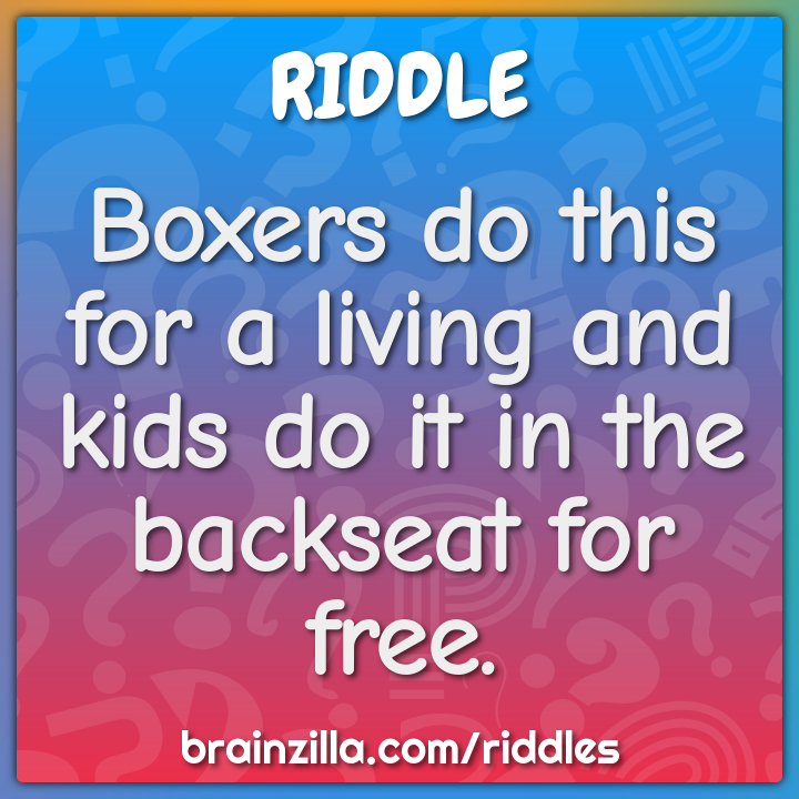 Boxers do this for a living and kids do it in the backseat for free.