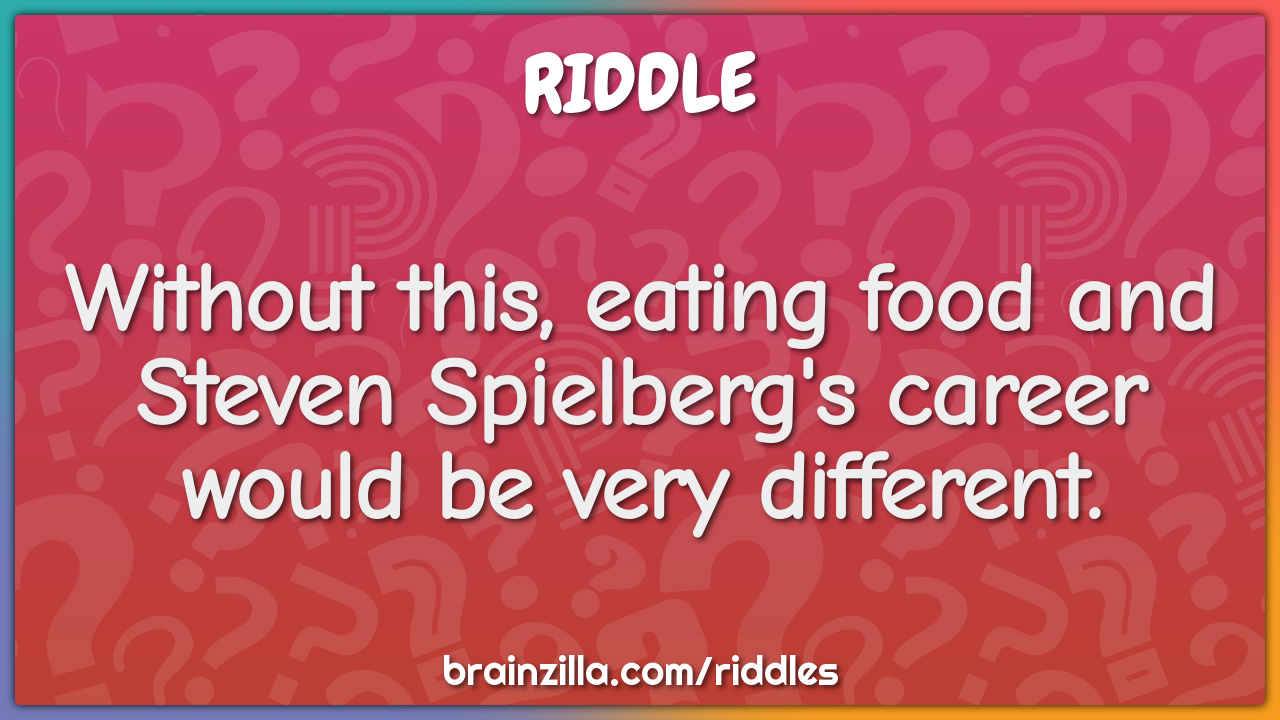 Without this, eating food and Steven Spielberg's career would be very...