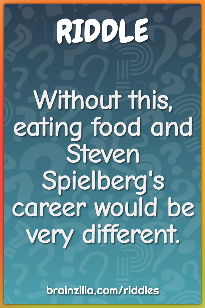 Without this, eating food and Steven Spielberg's career would be very...