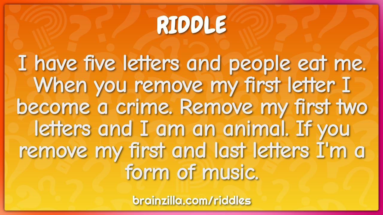 I have five letters and people eat me. When you remove my first letter...