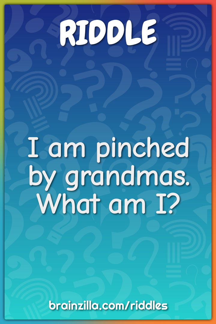 I am pinched by grandmas. What am I?