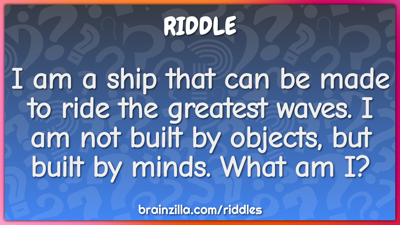 I am a ship that can be made to ride the greatest waves. I am not...