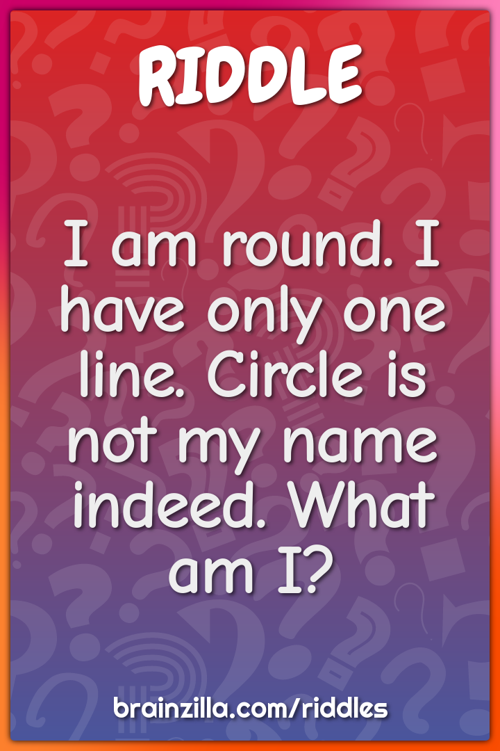 I am round. I have only one line. Circle is not my name indeed. What...