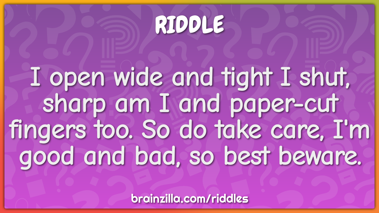 I open wide and tight I shut, sharp am I and paper-cut fingers too. So...