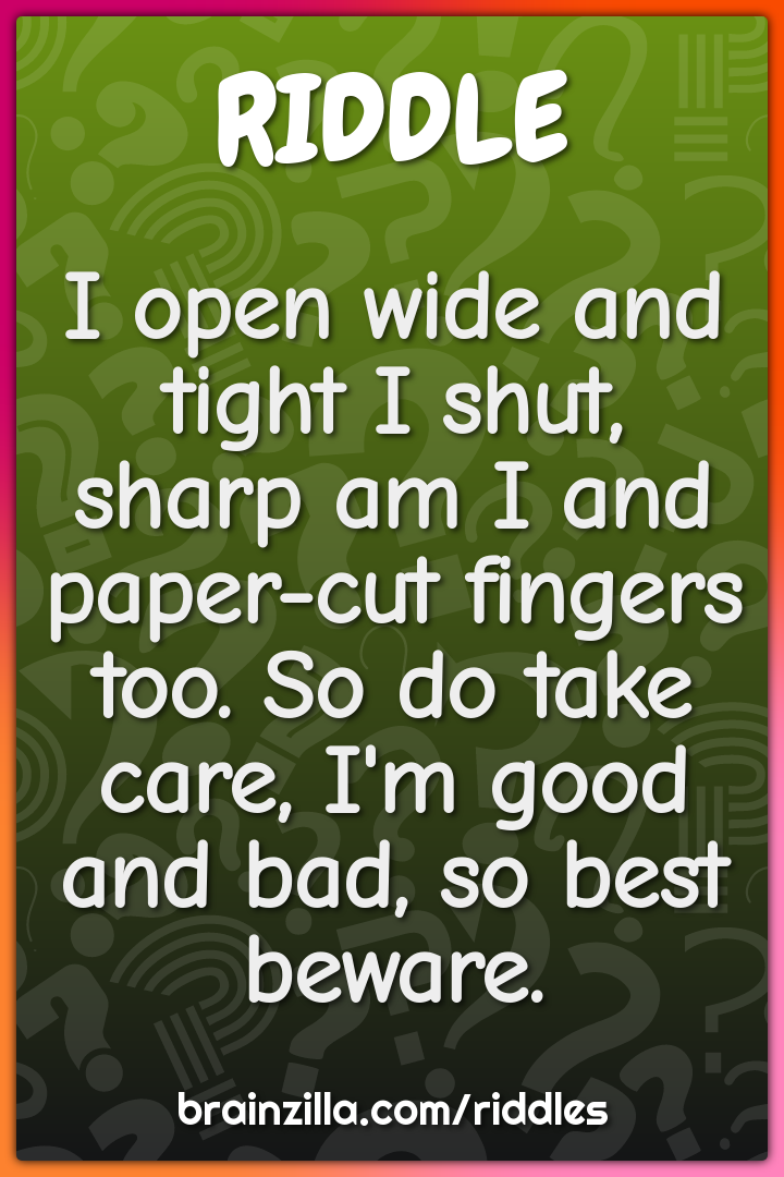 I open wide and tight I shut, sharp am I and paper-cut fingers too. So...