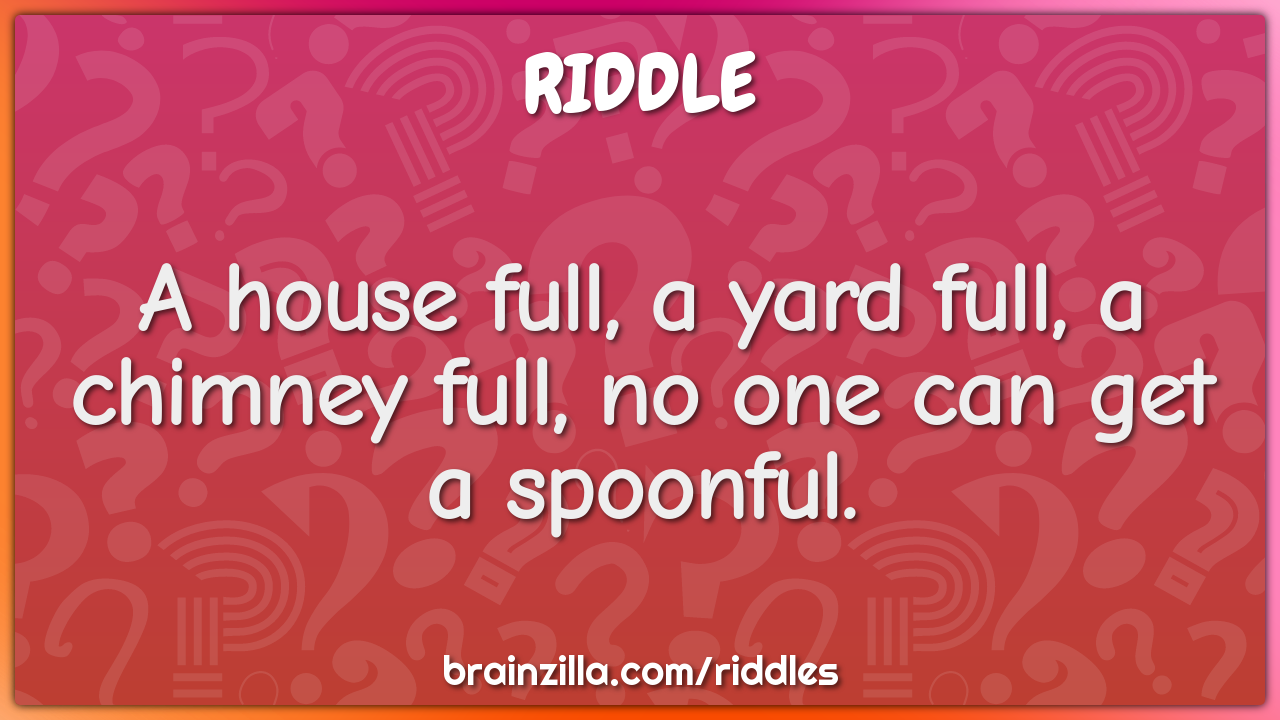 A house full, a yard full, a chimney full, no one can get a spoonful.