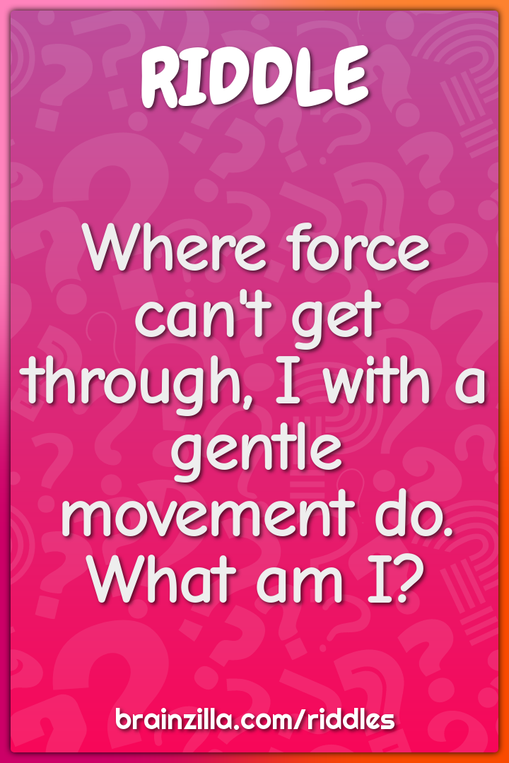 Where force can't get through, I with a gentle movement do. What am I?