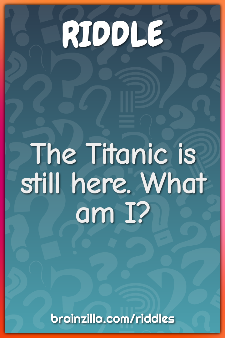 The Titanic is still here. What am I?