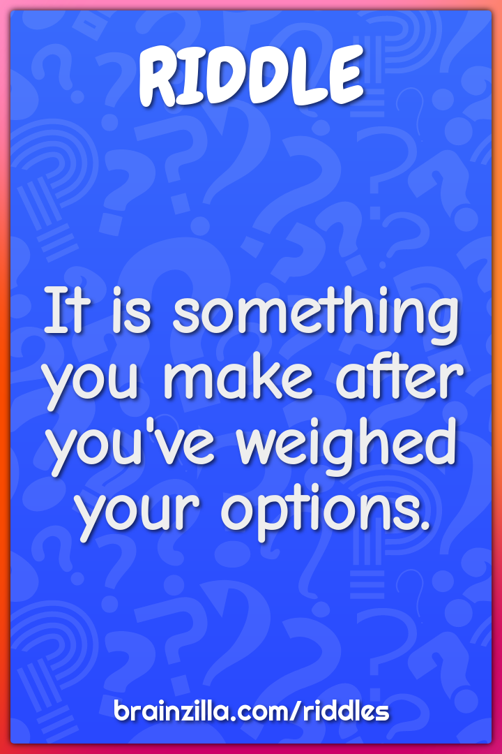 It is something you make after you've weighed your options.