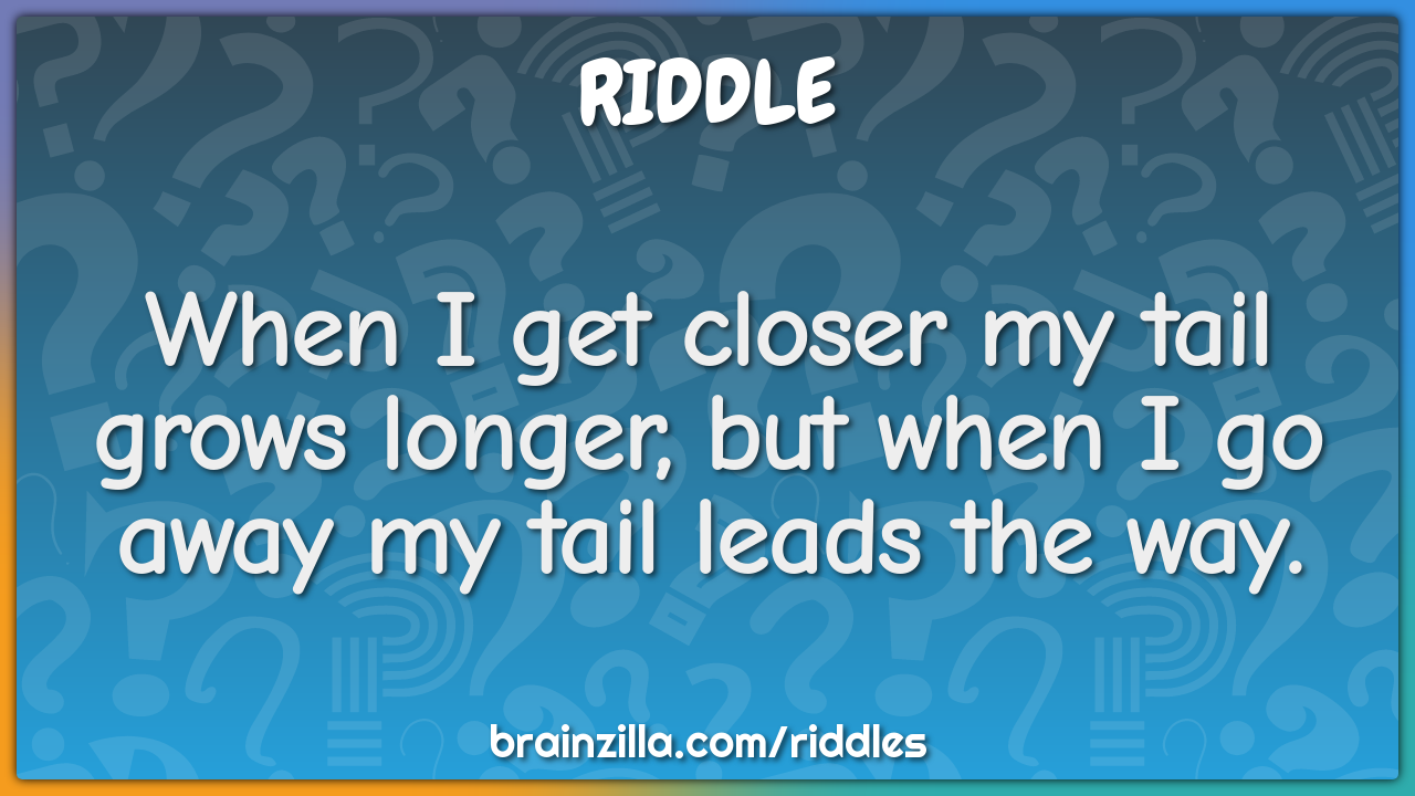 When I get closer my tail grows longer, but when I go away my tail...