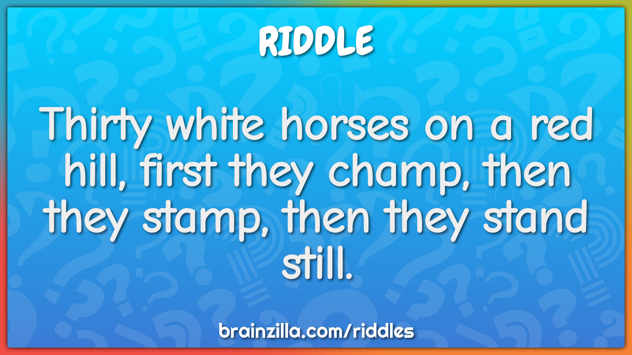 Thirty white horses on a red hill, first they champ, then they stamp,...