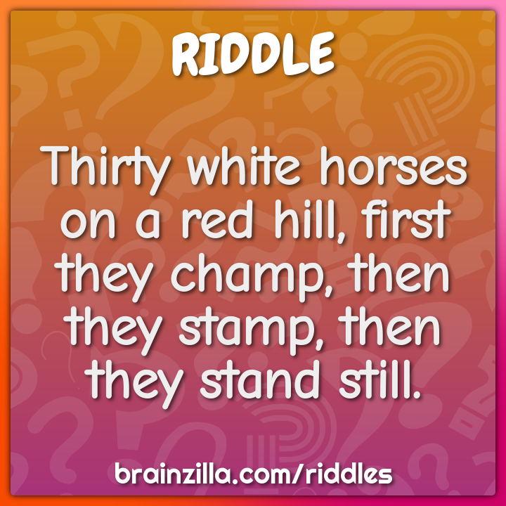 Thirty white horses on a red hill, first they champ, then they stamp,...