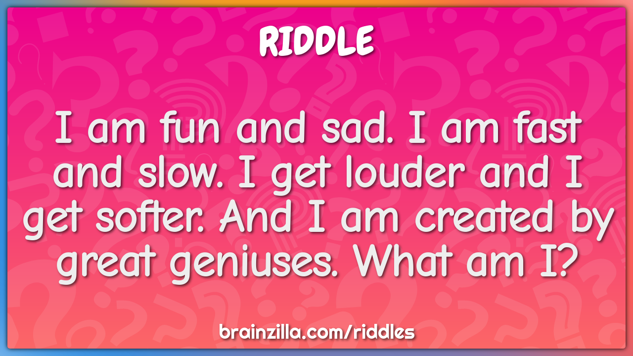 I am fun and sad. I am fast and slow. I get louder and I get softer....
