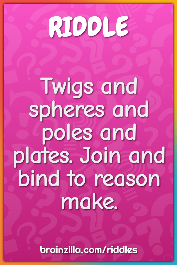 Twigs and spheres and poles and plates. Join and bind to reason make.