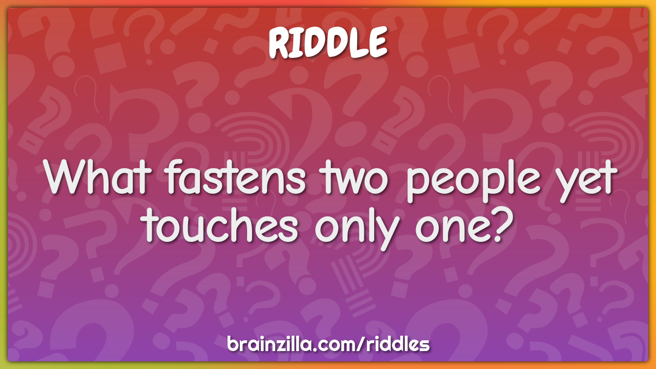 What fastens two people yet touches only one?