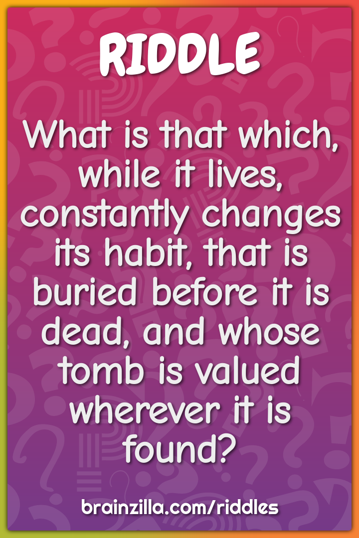 What is that which, while it lives, constantly changes its habit, that...
