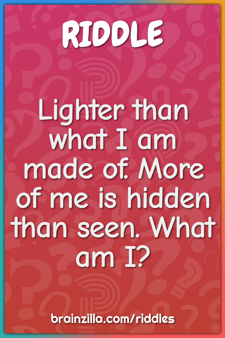 Lighter than what I am made of. More of me is hidden than seen. What...