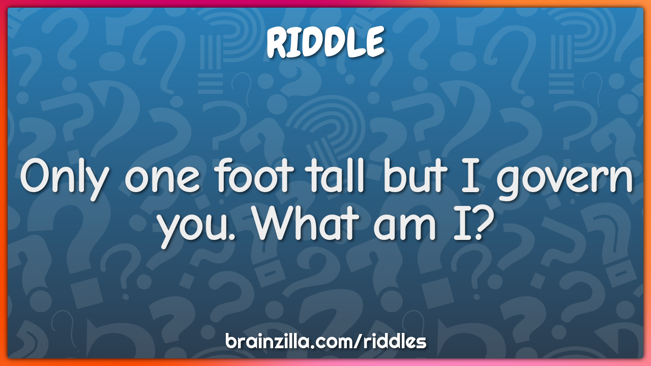 Only one foot tall but I govern you. What am I?