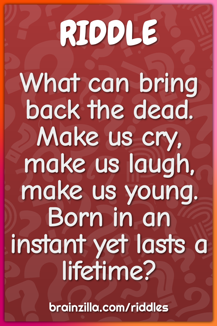 What can bring back the dead. Make us cry, make us laugh, make us...