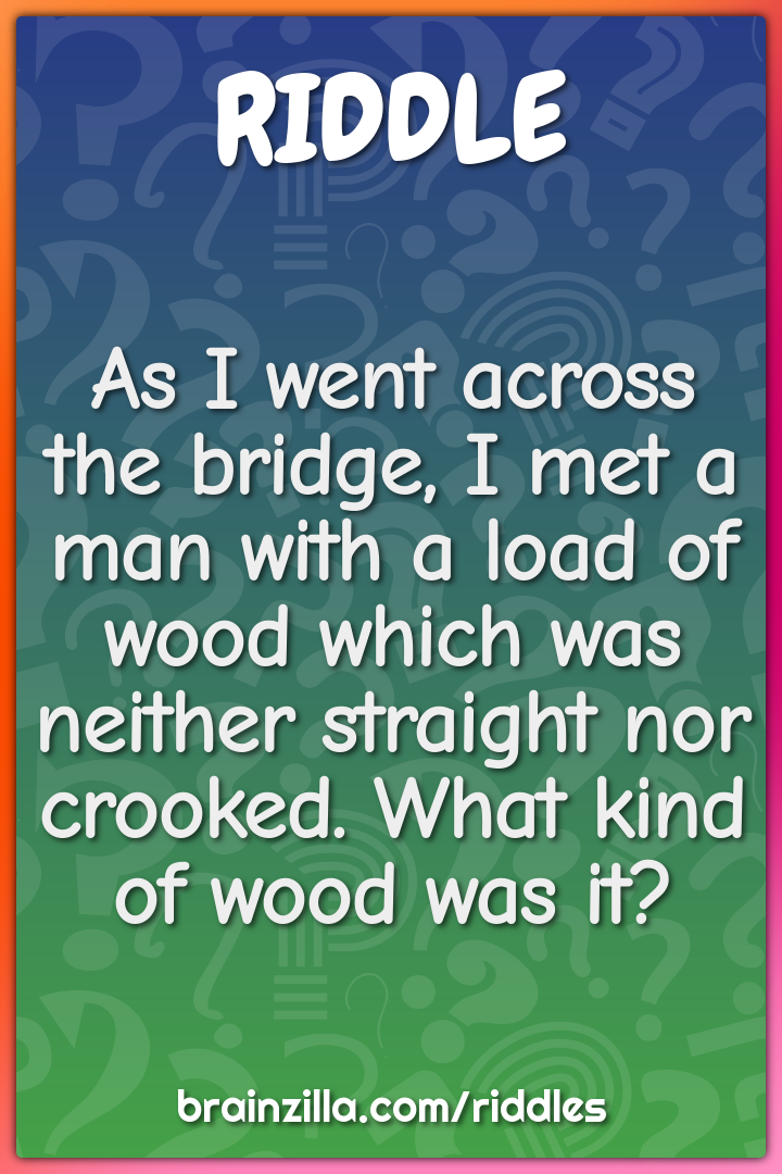 As I went across the bridge, I met a man with a load of wood which was...