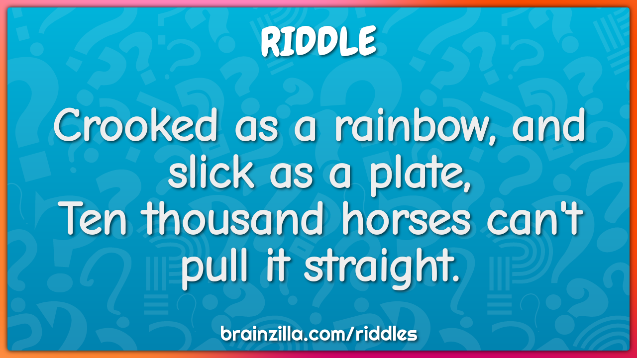 Crooked as a rainbow, and slick as a plate,  Ten thousand horses can't...