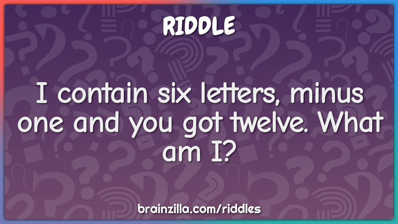 I contain six letters, minus one and you got twelve. What am I?