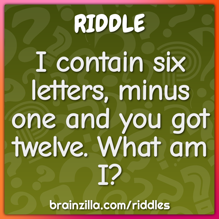 I contain six letters, minus one and you got twelve. What am I?
