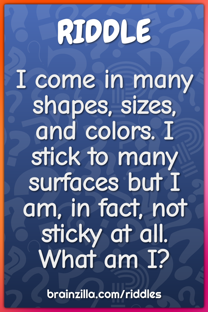 I come in many shapes, sizes, and colors. I stick to many surfaces but...