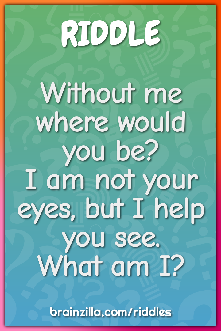 Without me where would you be?  I am not your eyes, but I help you...