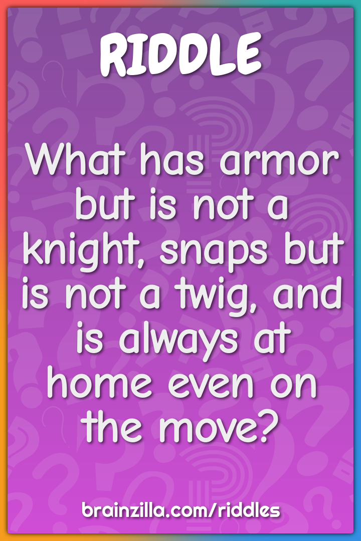 What has armor but is not a knight, snaps but is not a twig, and is...
