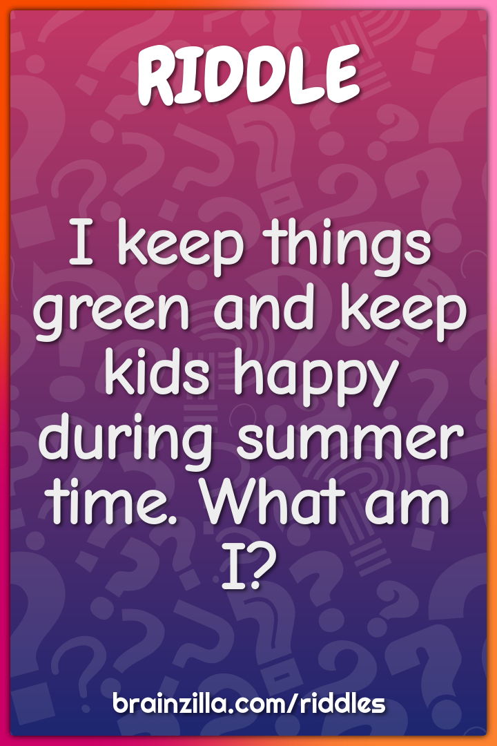 I keep things green and keep kids happy during summer time. What am I?