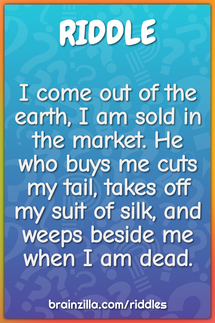 I come out of the earth, I am sold in the market. He who buys me cuts...